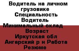 Водитель на личном грузовике  › Специальность ­ Водитель  › Минимальный оклад ­ 45 000 › Возраст ­ 25 - Иркутская обл., Ангарский р-н Работа » Резюме   